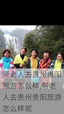 带老人去贵州贵阳旅游怎么样,带老人去贵州贵阳旅游怎么样呢