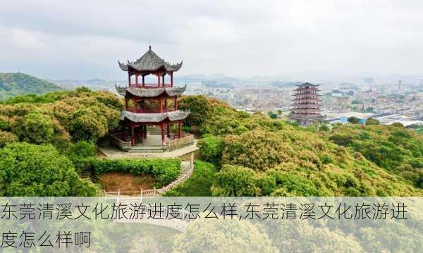 东莞清溪文化旅游进度怎么样,东莞清溪文化旅游进度怎么样啊