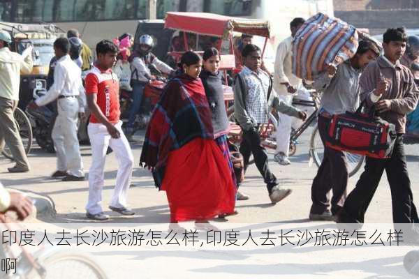 印度人去长沙旅游怎么样,印度人去长沙旅游怎么样啊