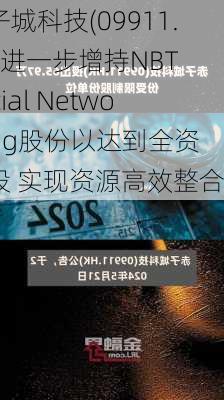 赤子城科技(09911.HK)进一步增持NBT Social Networking股份以达到全资控股 实现资源高效整合