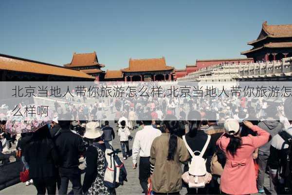 北京当地人带你旅游怎么样,北京当地人带你旅游怎么样啊