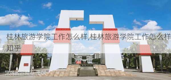 桂林旅游学院工作怎么样,桂林旅游学院工作怎么样知乎