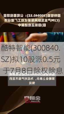 酷特智能(300840.SZ)拟10股派0.5元 于7月8日除权除息