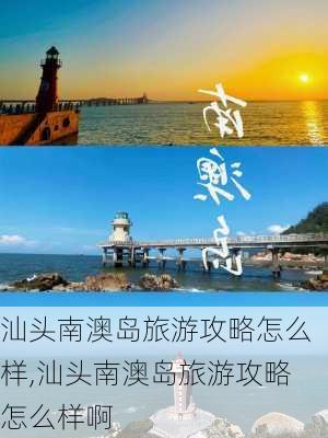 汕头南澳岛旅游攻略怎么样,汕头南澳岛旅游攻略怎么样啊