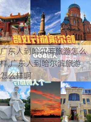 广东人到哈尔滨旅游怎么样,广东人到哈尔滨旅游怎么样啊