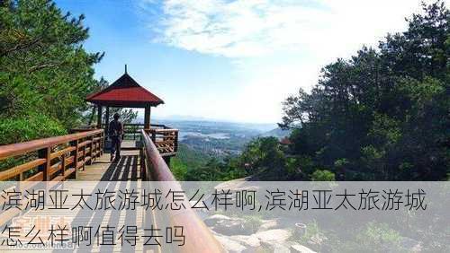 滨湖亚太旅游城怎么样啊,滨湖亚太旅游城怎么样啊值得去吗