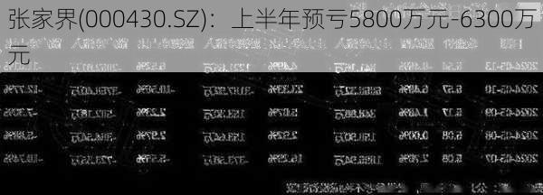 张家界(000430.SZ)：上半年预亏5800万元-6300万元