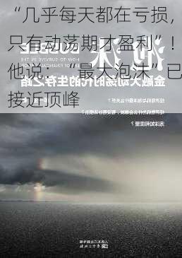 “几乎每天都在亏损，只有动荡期才盈利”！他说：“最大泡沫”已接近顶峰