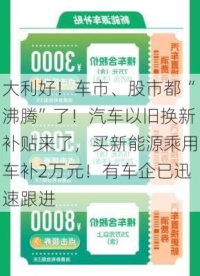 大利好！车市、股市都“沸腾”了！汽车以旧换新补贴来了，买新能源乘用车补2万元！有车企已迅速跟进