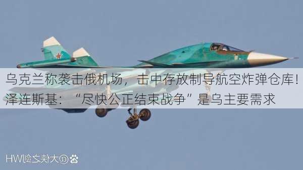 乌克兰称袭击俄机场，击中存放制导航空炸弹仓库！泽连斯基：“尽快公正结束战争”是乌主要需求