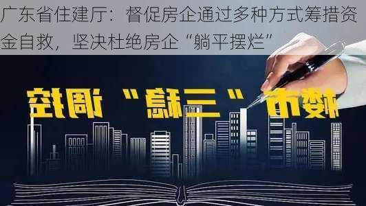 广东省住建厅：督促房企通过多种方式筹措资金自救，坚决杜绝房企“躺平摆烂”