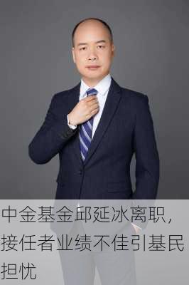 中金基金邱延冰离职，接任者业绩不佳引基民担忧