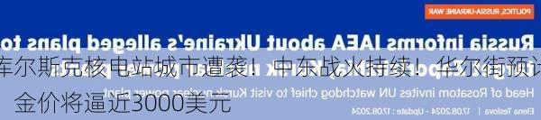 库尔斯克核电站城市遭袭！中东战火持续！华尔街预计：金价将逼近3000美元