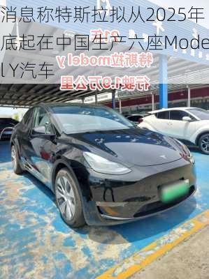 消息称特斯拉拟从2025年底起在中国生产六座Model Y汽车