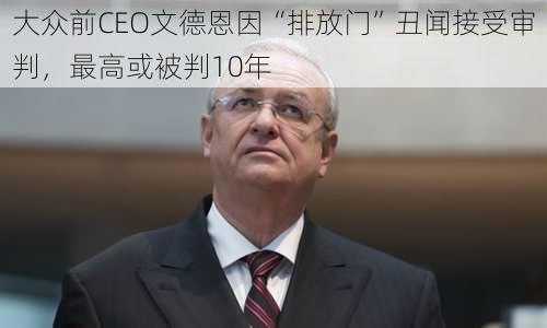 大众前CEO文德恩因“排放门”丑闻接受审判，最高或被判10年