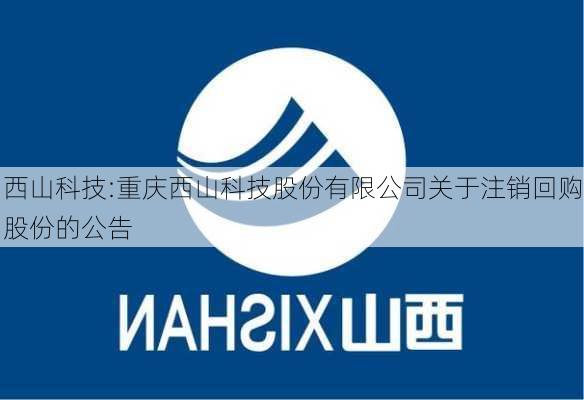 西山科技:重庆西山科技股份有限公司关于注销回购股份的公告