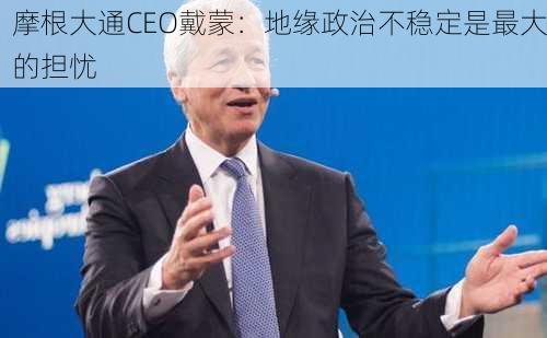 摩根大通CEO戴蒙：地缘政治不稳定是最大的担忧