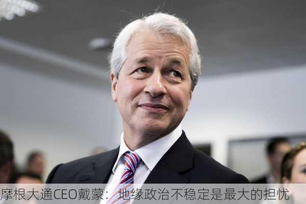 摩根大通CEO戴蒙：地缘政治不稳定是最大的担忧