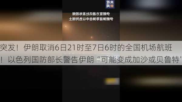 突发！伊朗取消6日21时至7日6时的全国机场航班！以色列国防部长警告伊朗“可能变成加沙或贝鲁特”