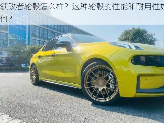 领改者轮毂怎么样？这种轮毂的性能和耐用性如何？