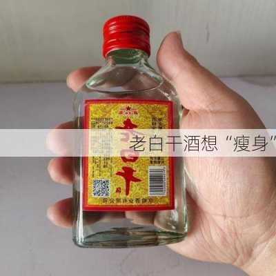 老白干酒想“瘦身”