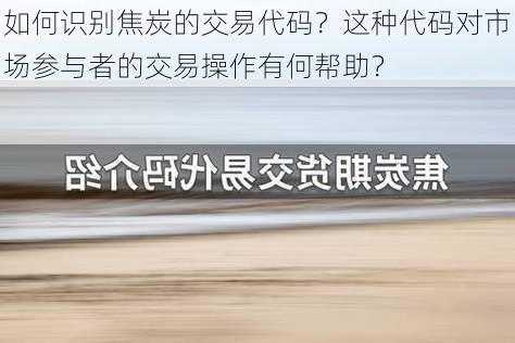 如何识别焦炭的交易代码？这种代码对市场参与者的交易操作有何帮助？