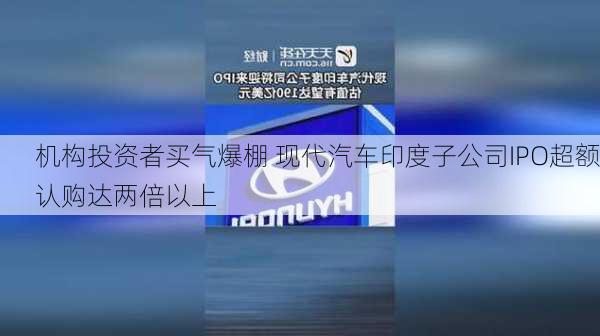 机构投资者买气爆棚 现代汽车印度子公司IPO超额认购达两倍以上