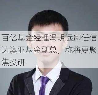 百亿基金经理冯明远卸任信达澳亚基金副总，称将更聚焦投研