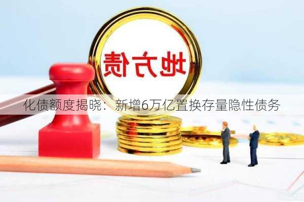 化债额度揭晓：新增6万亿置换存量隐性债务