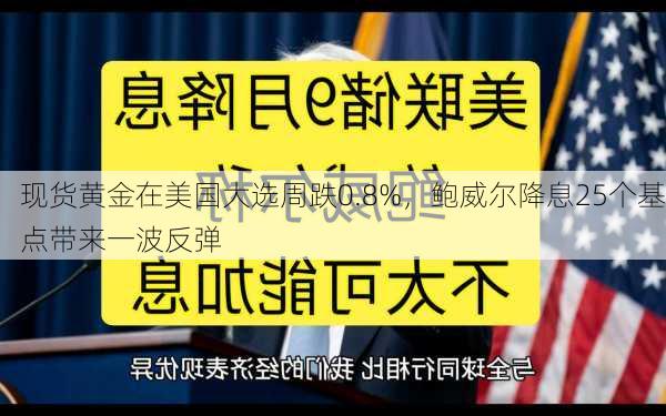 现货黄金在美国大选周跌0.8%，鲍威尔降息25个基点带来一波反弹