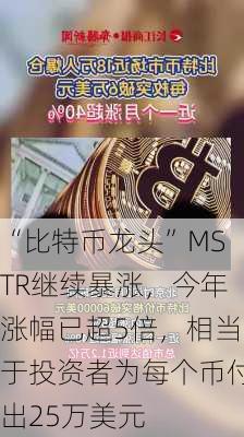 “比特币龙头”MSTR继续暴涨，今年涨幅已超5倍，相当于投资者为每个币付出25万美元