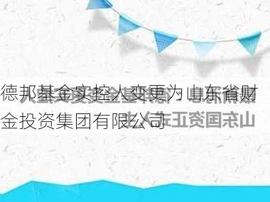 德邦基金实控人变更为山东省财金投资集团有限公司