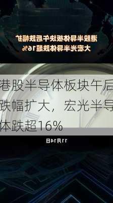 港股半导体板块午后跌幅扩大，宏光半导体跌超16%