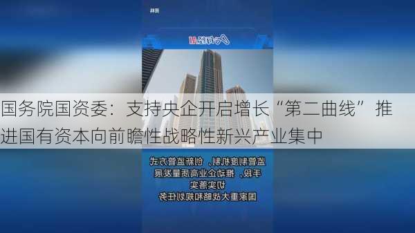 国务院国资委：支持央企开启增长“第二曲线” 推进国有资本向前瞻性战略性新兴产业集中