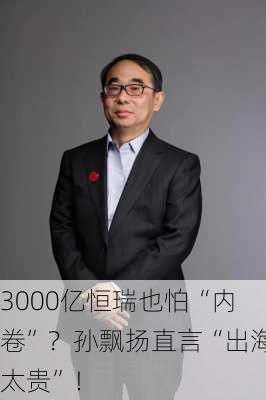 3000亿恒瑞也怕“内卷”？孙飘扬直言“出海太贵”！