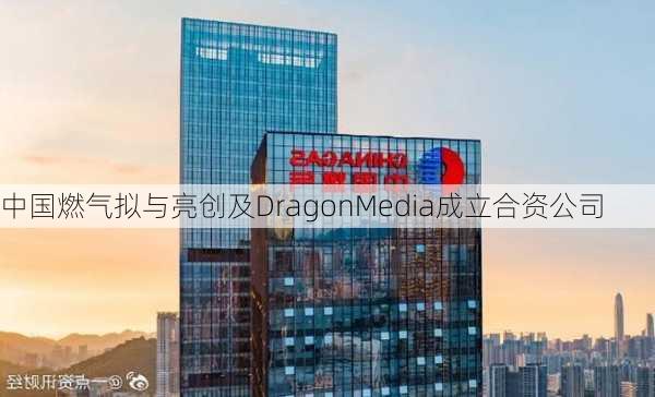 中国燃气拟与亮创及DragonMedia成立合资公司