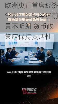 欧洲央行首席经济学家：全球经济前景不明朗 货币政策应保持灵活性