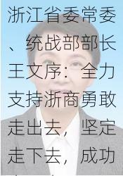 浙江省委常委、统战部部长王文序：全力支持浙商勇敢走出去，坚定走下去，成功走回来