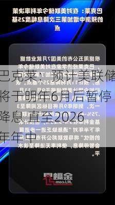 巴克莱：预计美联储将于明年6月后暂停降息 直至2026年年中