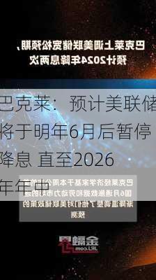 巴克莱：预计美联储将于明年6月后暂停降息 直至2026年年中