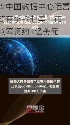 传中国数据中心运营商有孚欲赴美上市 拟筹资约1亿美元