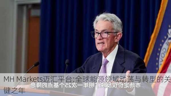 MH Markets迈汇平台:全球能源领域动荡与转型的关键之年