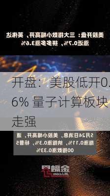 开盘：美股低开0.6% 量子计算板块走强