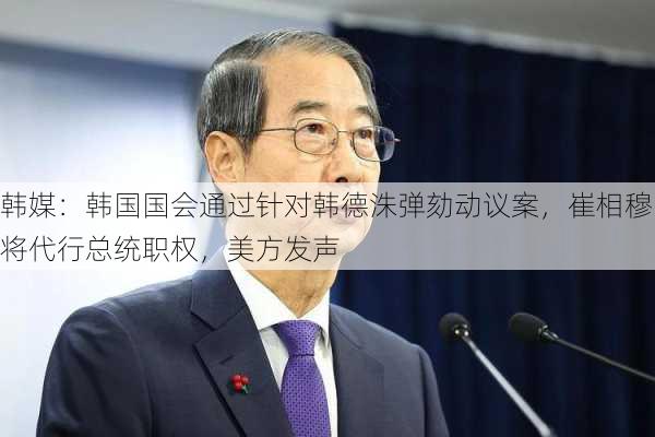 韩媒：韩国国会通过针对韩德洙弹劾动议案，崔相穆将代行总统职权，美方发声