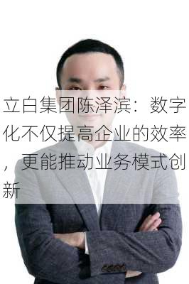 立白集团陈泽滨：数字化不仅提高企业的效率，更能推动业务模式创新